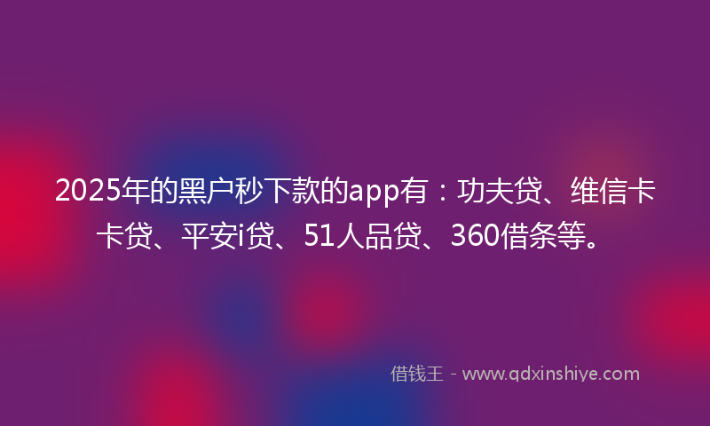 2025年的黑户秒下款的app有：功夫贷、维信卡卡贷、平安i贷、51人品贷、360借条等。