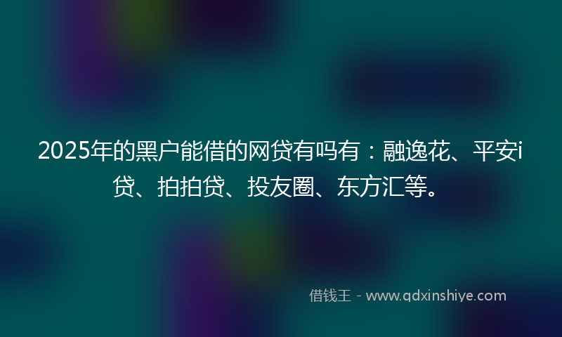 2025年的黑户能借的网贷有吗有：融逸花、平安i贷、拍拍贷、投友圈、东方汇等。