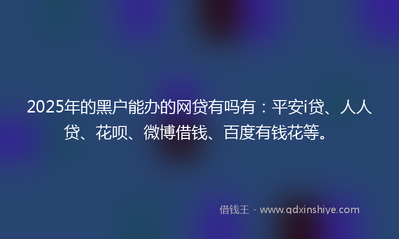 2025年的黑户能办的网贷有吗有：平安i贷、人人贷、花呗、微博借钱、百度有钱花等。