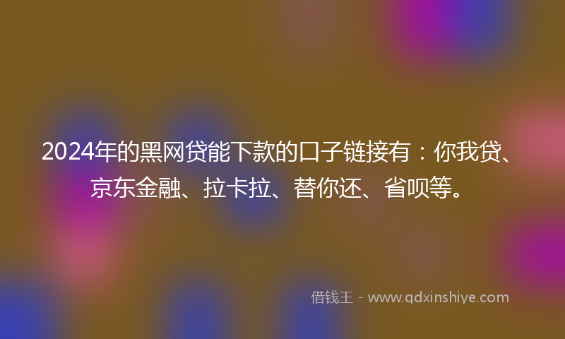 2024年的黑网贷能下款的口子链接有：你我贷、京东金融、拉卡拉、替你还、省呗等。