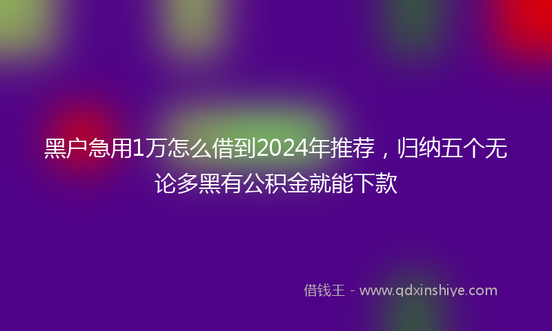 黑户急用1万怎么借到2024年推荐，归纳五个无论多黑有公积金就能下款