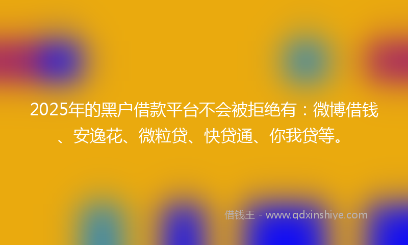 2025年的黑户借款平台不会被拒绝有：微博借钱、安逸花、微粒贷、快贷通、你我贷等。