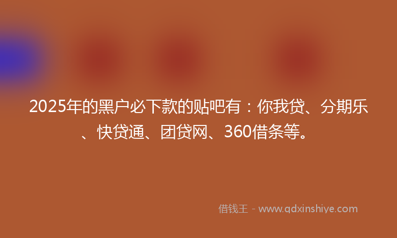 2025年的黑户必下款的贴吧有：你我贷、分期乐、快贷通、团贷网、360借条等。