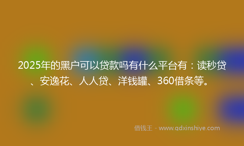 2025年的黑户可以贷款吗有什么平台有：读秒贷、安逸花、人人贷、洋钱罐、360借条等。