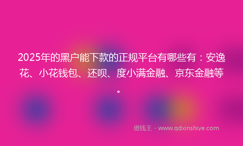 2025年的黑户能下款的正规平台有哪些有：安逸花、小花钱包、还呗、度小满金融、京东金融等。