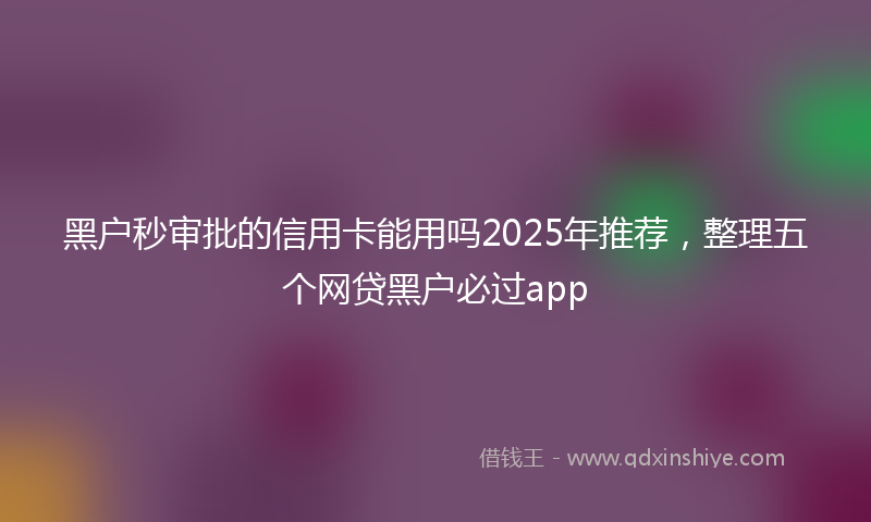 黑户秒审批的信用卡能用吗2025年推荐，整理五个网贷黑户必过app