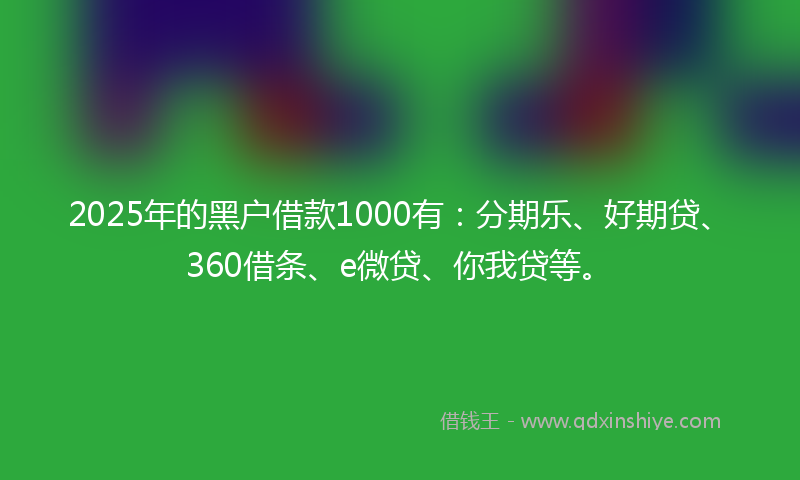 2025年的黑户借款1000有：分期乐、好期贷、360借条、e微贷、你我贷等。