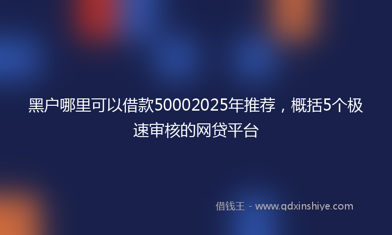 黑户哪里可以借款50002025年推荐，概括5个极速审核的网贷平台