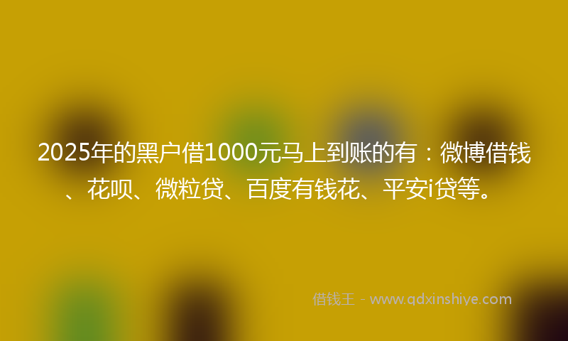 2025年的黑户借1000元马上到账的有：微博借钱、花呗、微粒贷、百度有钱花、平安i贷等。