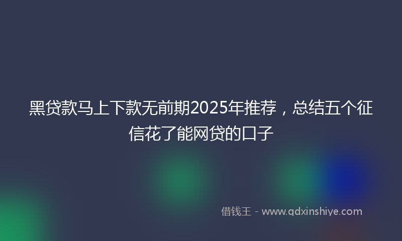黑贷款马上下款无前期2025年推荐，总结五个征信花了能网贷的口子