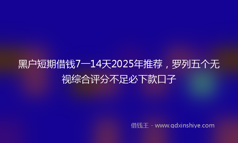 黑户短期借钱7一14天2025年推荐，罗列五个无视综合评分不足必下款口子