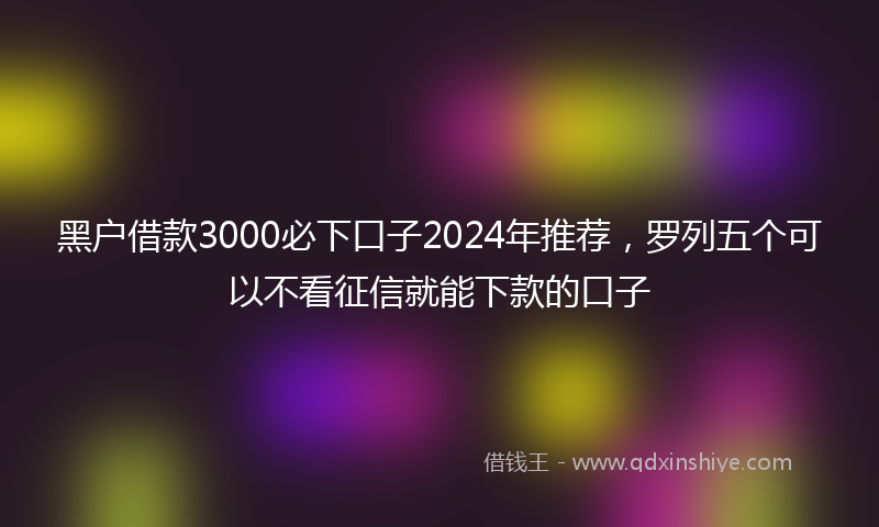 黑户借款3000必下口子2024年推荐，罗列五个可以不看征信就能下款的口子