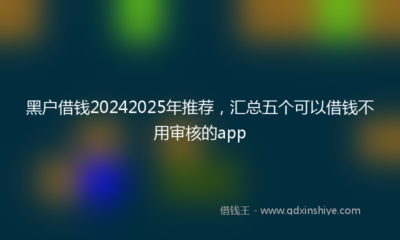 黑户借钱20242025年推荐，汇总五个可以借钱不用审核的app