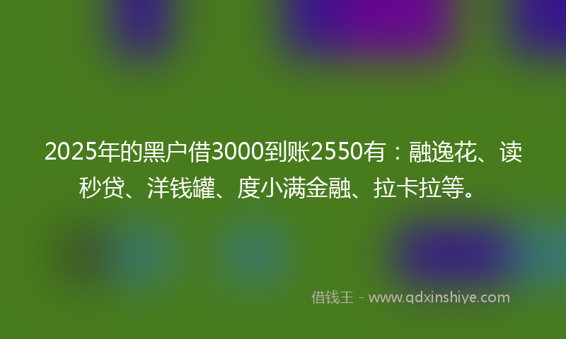 2025年的黑户借3000到账2550有：融逸花、读秒贷、洋钱罐、度小满金融、拉卡拉等。