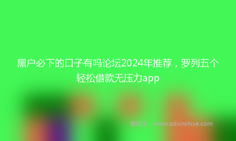 黑户必下的口子有吗论坛2024年推荐，罗列五个轻松借款无压力app