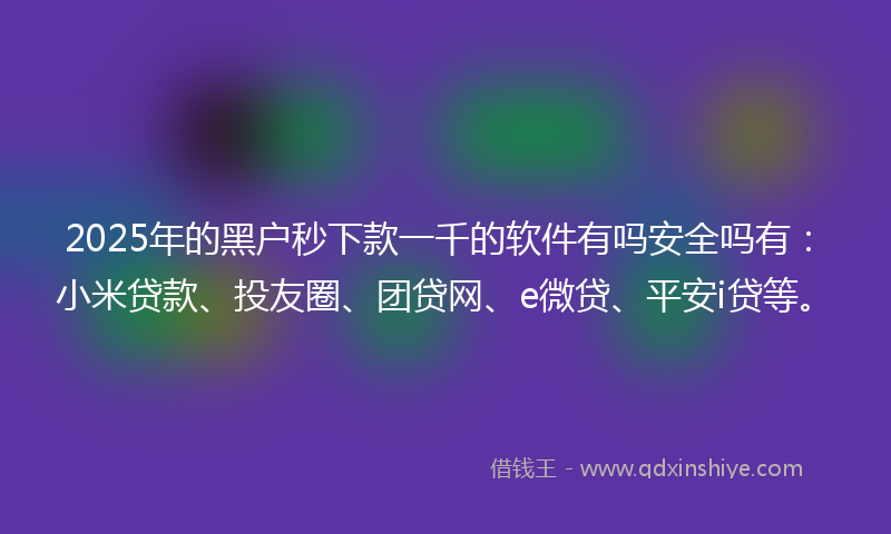 2025年的黑户秒下款一千的软件有吗安全吗有：小米贷款、投友圈、团贷网、e微贷、平安i贷等。