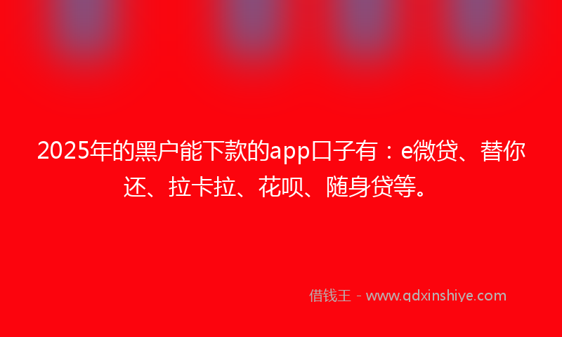 2025年的黑户能下款的app口子有：e微贷、替你还、拉卡拉、花呗、随身贷等。
