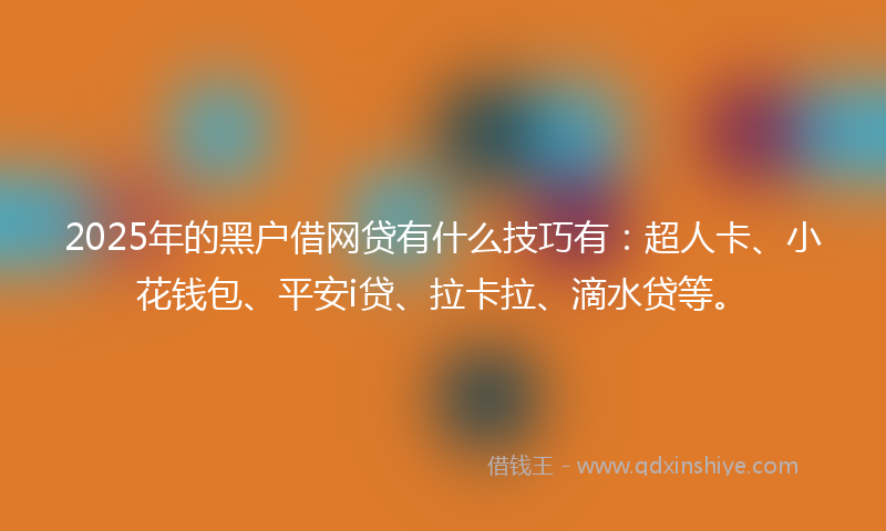 2025年的黑户借网贷有什么技巧有：超人卡、小花钱包、平安i贷、拉卡拉、滴水贷等。