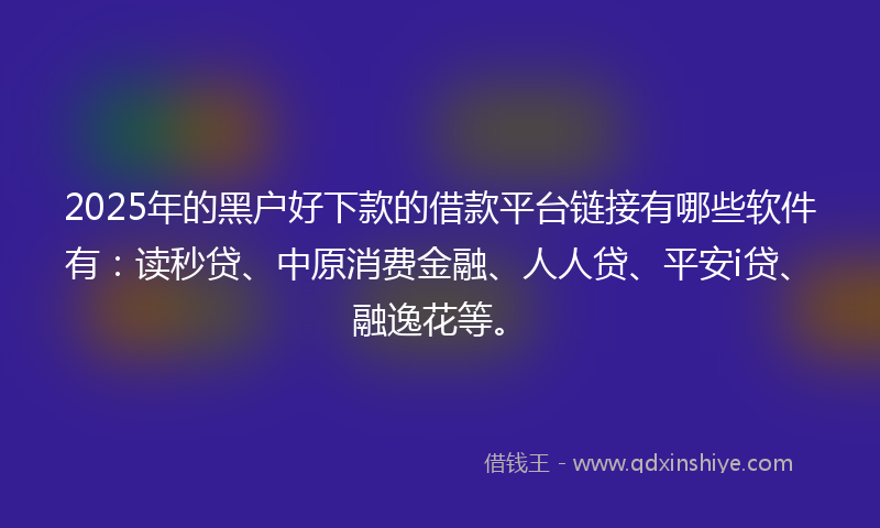 2025年的黑户好下款的借款平台链接有哪些软件有：读秒贷、中原消费金融、人人贷、平安i贷、融逸花等。