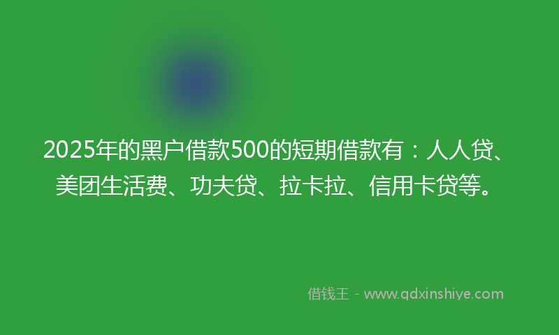 2025年的黑户借款500的短期借款有：人人贷、美团生活费、功夫贷、拉卡拉、信用卡贷等。
