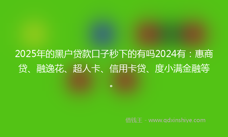 2025年的黑户贷款口子秒下的有吗2024有：惠商贷、融逸花、超人卡、信用卡贷、度小满金融等。