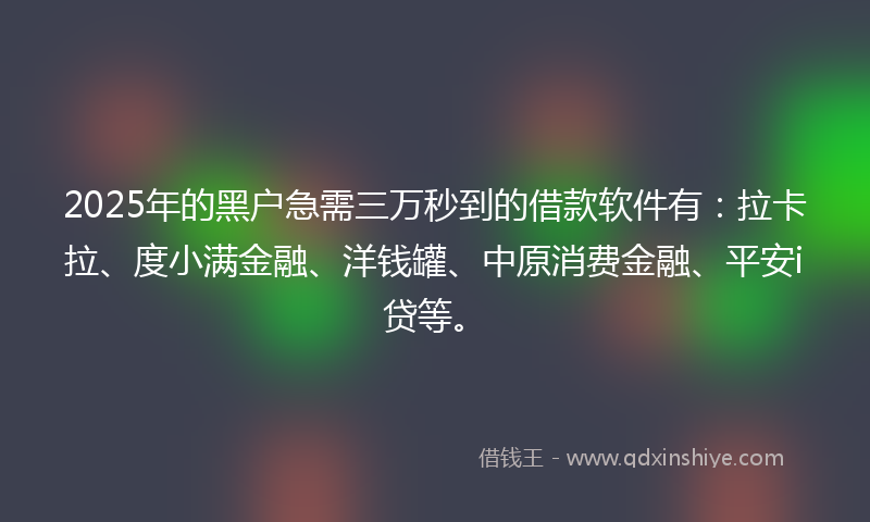 2025年的黑户急需三万秒到的借款软件有：拉卡拉、度小满金融、洋钱罐、中原消费金融、平安i贷等。