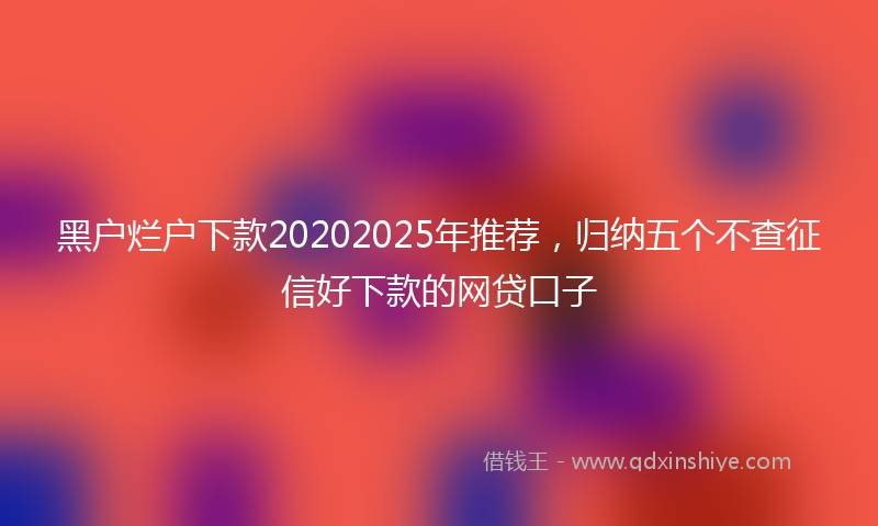 黑户烂户下款20202025年推荐，归纳五个不查征信好下款的网贷口子