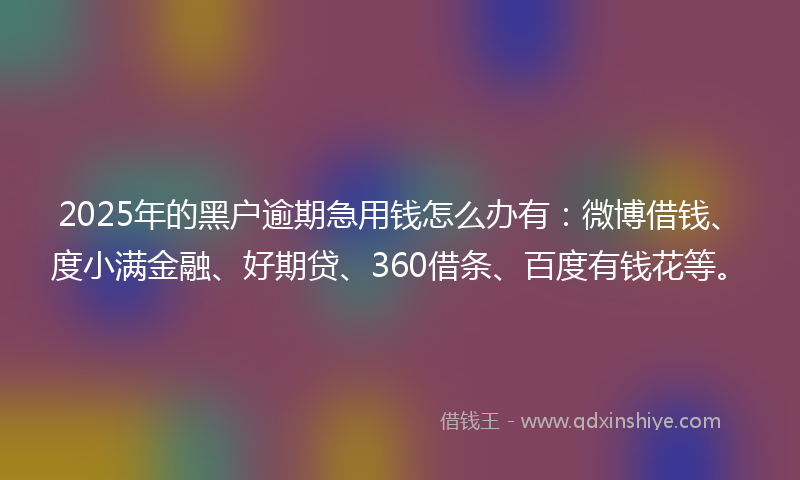 2025年的黑户逾期急用钱怎么办有：微博借钱、度小满金融、好期贷、360借条、百度有钱花等。