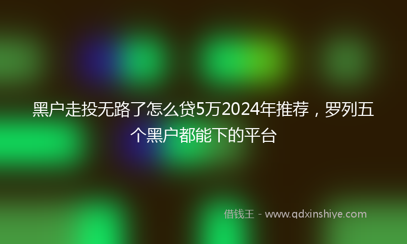 黑户走投无路了怎么贷5万2024年推荐，罗列五个黑户都能下的平台