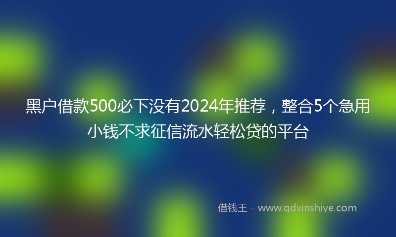黑户借款500必下没有2024年推荐，整合5个急用小钱不求征信流水轻松贷的平台