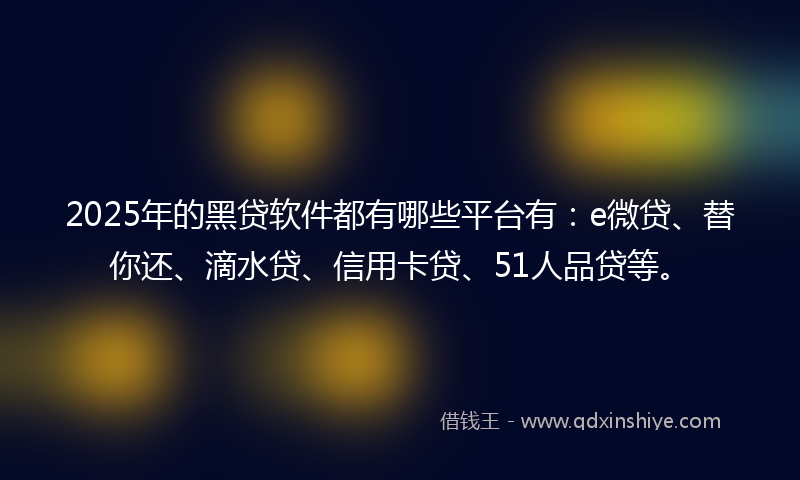 2025年的黑贷软件都有哪些平台有：e微贷、替你还、滴水贷、信用卡贷、51人品贷等。