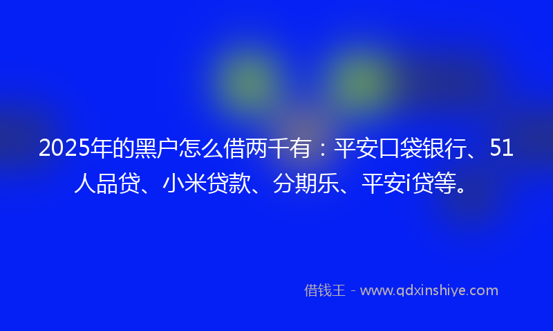 2025年的黑户怎么借两千有：平安口袋银行、51人品贷、小米贷款、分期乐、平安i贷等。