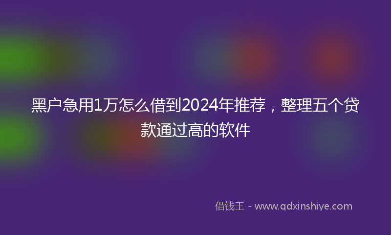 黑户急用1万怎么借到2024年推荐，整理五个贷款通过高的软件