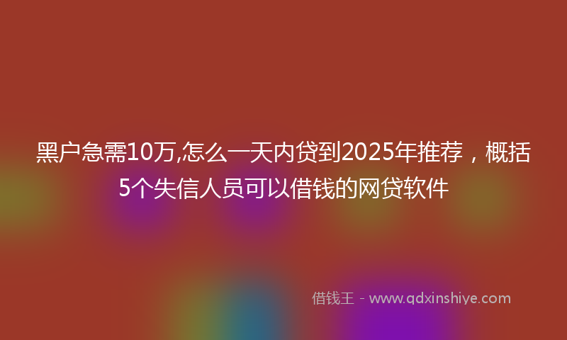黑户急需10万,怎么一天内贷到2025年推荐，概括5个失信人员可以借钱的网贷软件