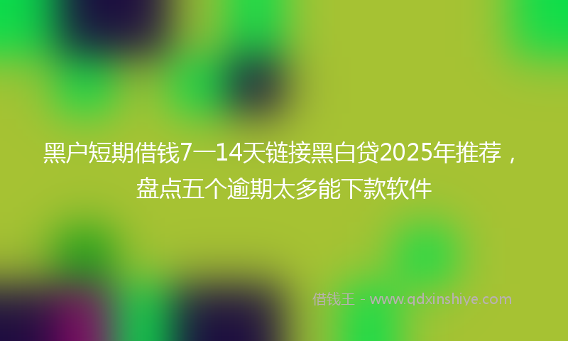 黑户短期借钱7一14天链接黑白贷2025年推荐，盘点五个逾期太多能下款软件