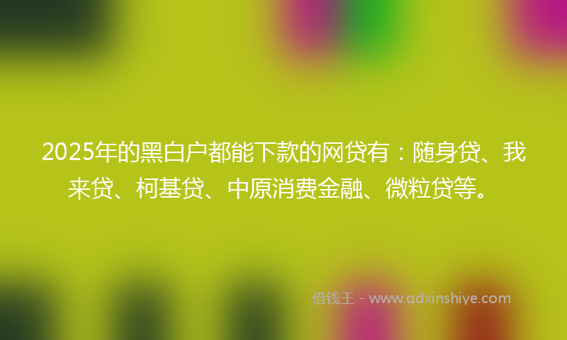 2025年的黑白户都能下款的网贷有：随身贷、我来贷、柯基贷、中原消费金融、微粒贷等。