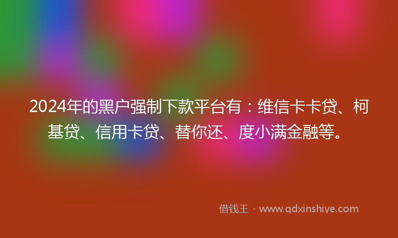 2024年的黑户强制下款平台有：维信卡卡贷、柯基贷、信用卡贷、替你还、度小满金融等。