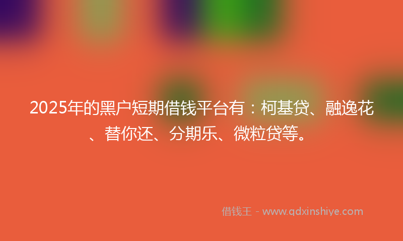 2025年的黑户短期借钱平台有：柯基贷、融逸花、替你还、分期乐、微粒贷等。