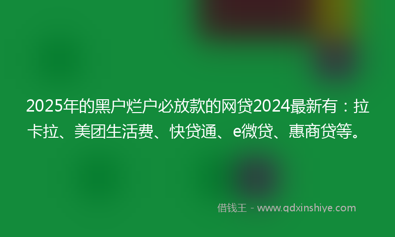 2025年的黑户烂户必放款的网贷2024最新有：拉卡拉、美团生活费、快贷通、e微贷、惠商贷等。