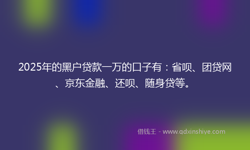 2025年的黑户贷款一万的口子有：省呗、团贷网、京东金融、还呗、随身贷等。
