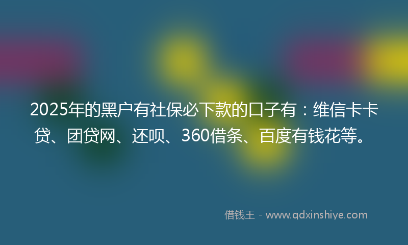 2025年的黑户有社保必下款的口子有：维信卡卡贷、团贷网、还呗、360借条、百度有钱花等。