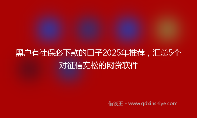 黑户有社保必下款的口子2025年推荐，汇总5个对征信宽松的网贷软件