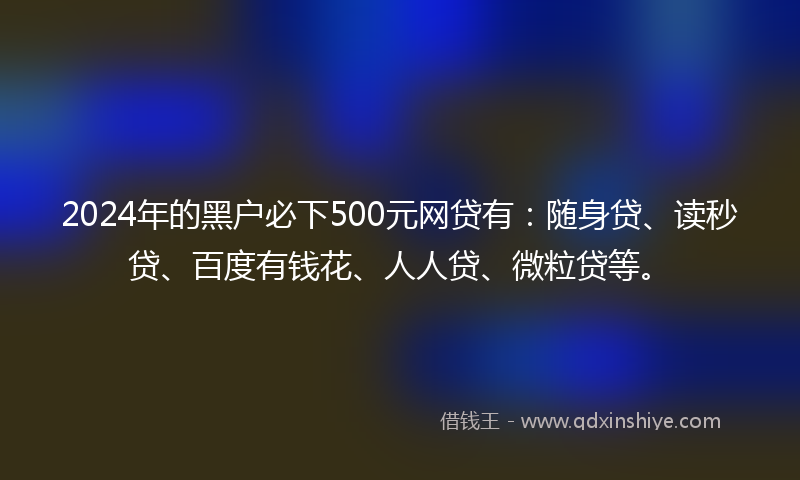 2024年的黑户必下500元网贷有：随身贷、读秒贷、百度有钱花、人人贷、微粒贷等。