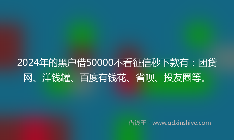 2024年的黑户借50000不看征信秒下款有：团贷网、洋钱罐、百度有钱花、省呗、投友圈等。