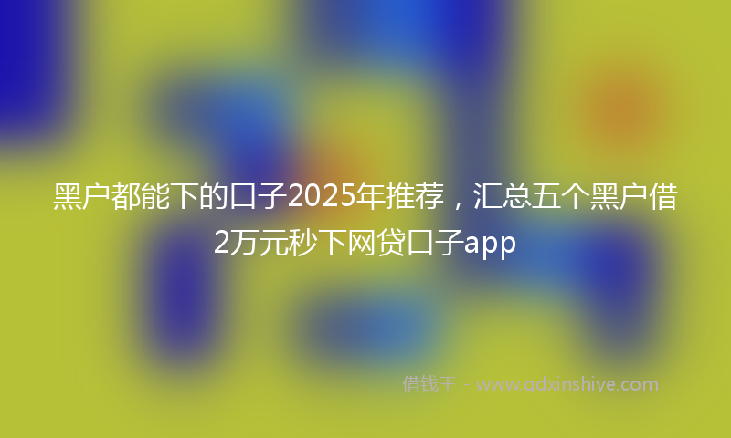 黑户都能下的口子2025年推荐，汇总五个黑户借2万元秒下网贷口子app