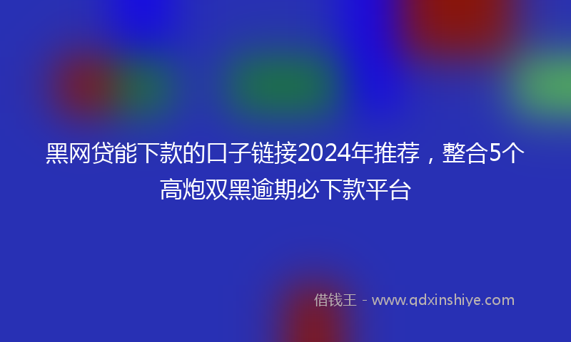 黑网贷能下款的口子链接2024年推荐，整合5个高炮双黑逾期必下款平台