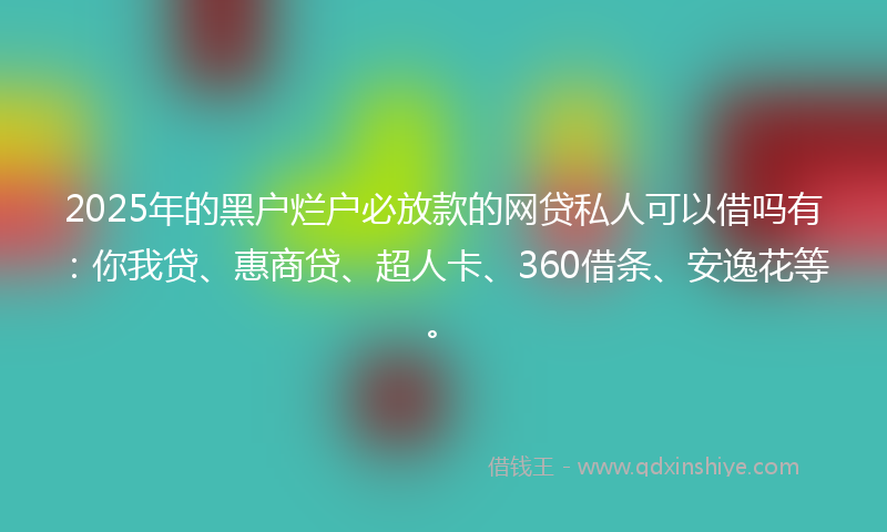 2025年的黑户烂户必放款的网贷私人可以借吗有：你我贷、惠商贷、超人卡、360借条、安逸花等。
