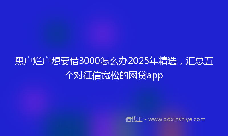 黑户烂户想要借3000怎么办2025年精选，汇总五个对征信宽松的网贷app