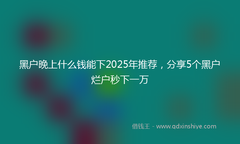 黑户晚上什么钱能下2025年推荐，分享5个黑户烂户秒下一万