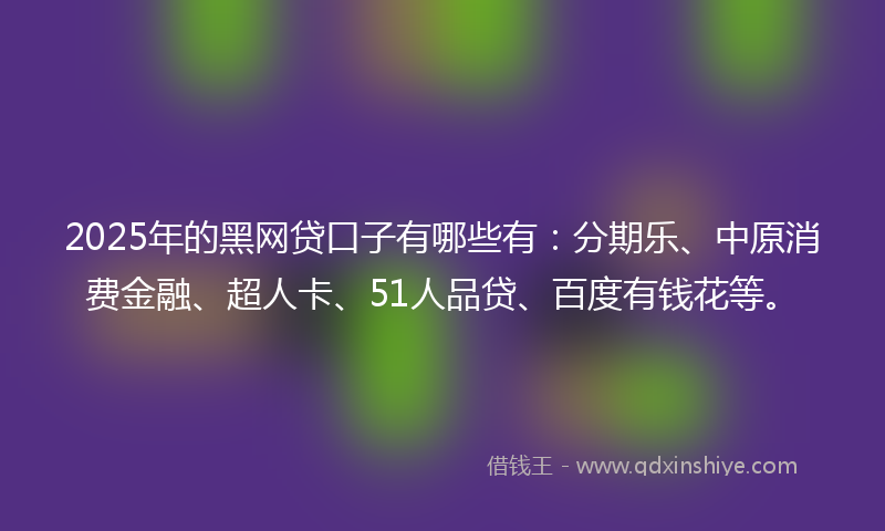 2025年的黑网贷口子有哪些有：分期乐、中原消费金融、超人卡、51人品贷、百度有钱花等。